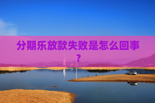 分期乐放款失败是怎么回事？