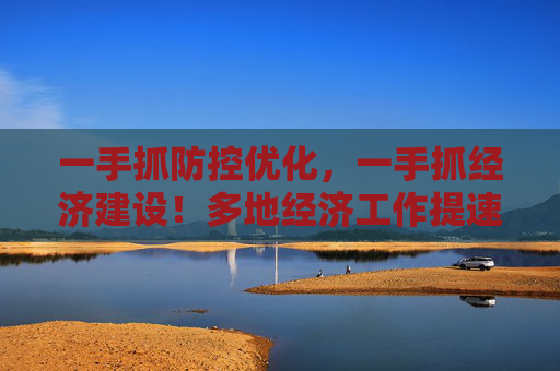 一手抓防控优化，一手抓经济建设！多地经济工作提速