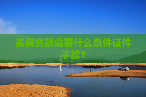 买房贷款需要什么条件证件手续？