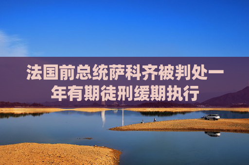 法国前总统萨科齐被判处一年有期徒刑缓期执行