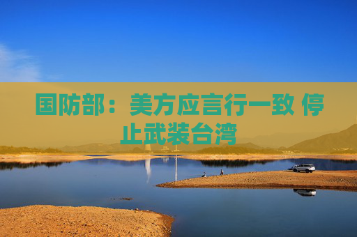 国防部：美方应言行一致 停止武装台湾