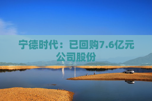 宁德时代：已回购7.6亿元公司股份