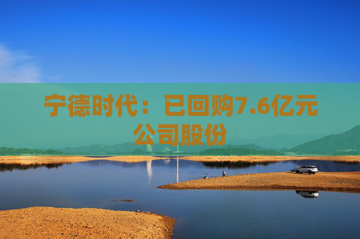 宁德时代：已回购7.6亿元公司股份