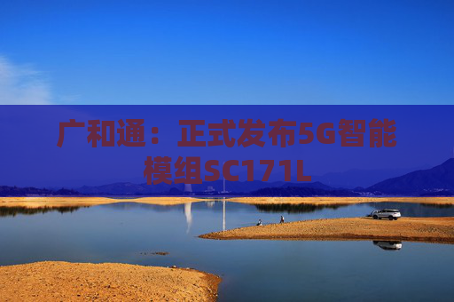 广和通：正式发布5G智能模组SC171L