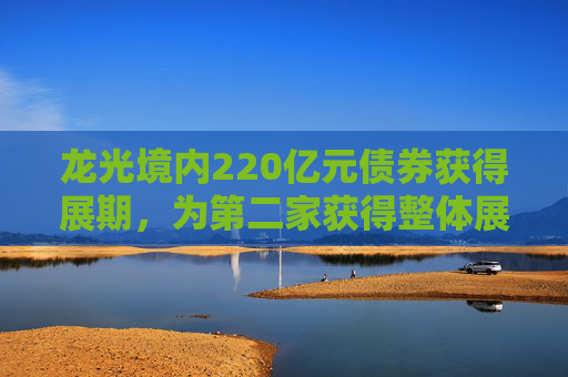 龙光境内220亿元债券获得展期，为第二家获得整体展期房企