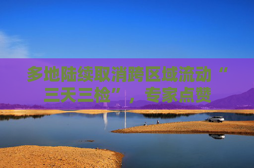 多地陆续取消跨区域流动“三天三检”，专家点赞