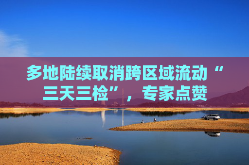 多地陆续取消跨区域流动“三天三检”，专家点赞