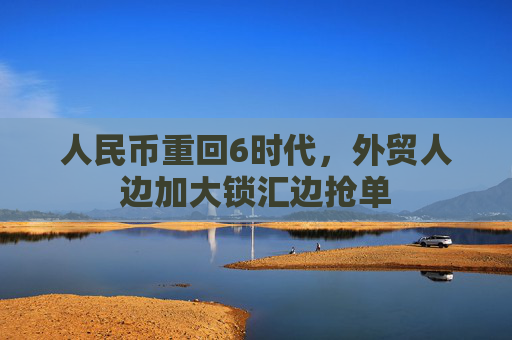 人民币重回6时代，外贸人边加大锁汇边抢单