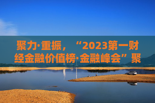 聚力·重振，“2023第一财经金融价值榜·金融峰会”聚焦金融改革进程