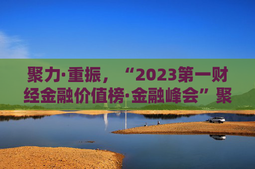 聚力·重振，“2023第一财经金融价值榜·金融峰会”聚焦金融改革进程
