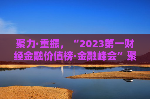 聚力·重振，“2023第一财经金融价值榜·金融峰会”聚焦金融改革进程