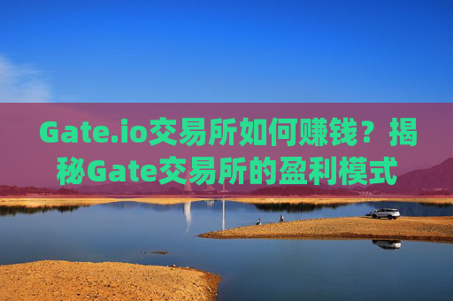 Gate.io交易所如何赚钱？揭秘Gate交易所的盈利模式 gateio gate交易所怎么赚钱