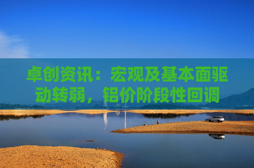 卓创资讯：宏观及基本面驱动转弱，铝价阶段性回调