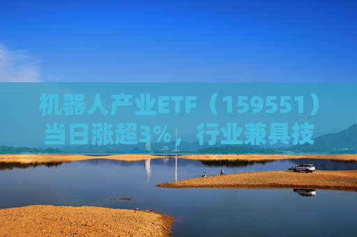 机器人产业ETF（159551）当日涨超3%，行业兼具技术创新性与长期成长潜力