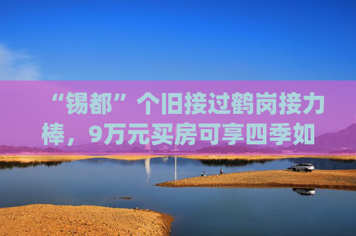 “锡都”个旧接过鹤岗接力棒，9万元买房可享四季如春 | 楼市地理