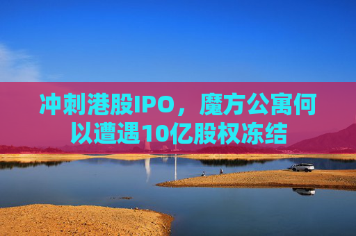 冲刺港股IPO，魔方公寓何以遭遇10亿股权冻结