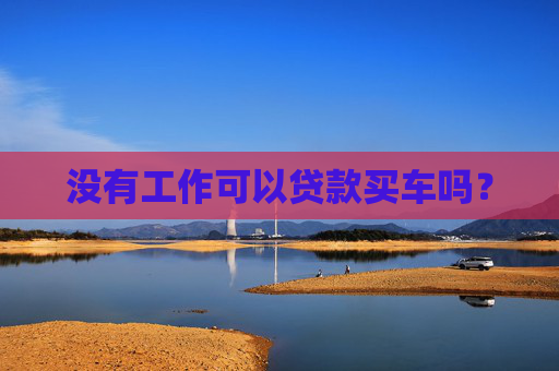 没有工作可以贷款买车吗？