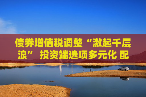 债券增值税调整“激起千层浪” 投资端选项多元化 配置资金酝酿分流