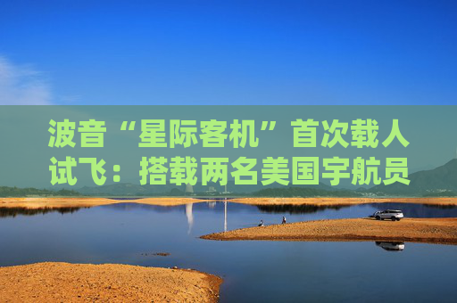 波音“星际客机”首次载人试飞：搭载两名美国宇航员前往国际空间站