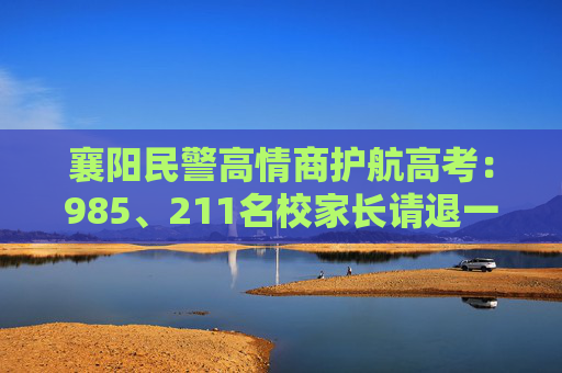 襄阳民警高情商护航高考：985、211名校家长请退一退，温情守护学子逐梦路