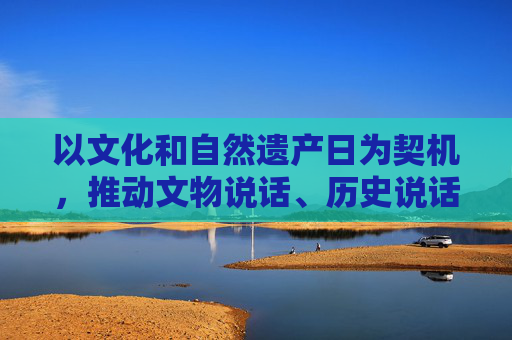 以文化和自然遗产日为契机，推动文物说话、历史说话、文化说话