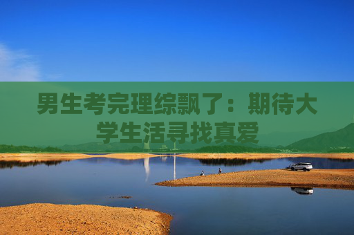 男生考完理综飘了：期待大学生活寻找真爱
