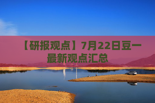 【研报观点】7月22日豆一最新观点汇总