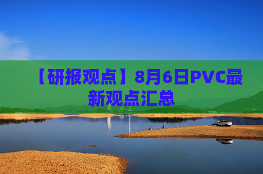 【研报观点】8月6日PVC最新观点汇总