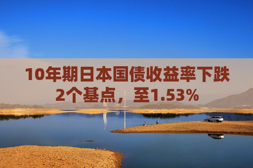 10年期日本国债收益率下跌2个基点，至1.53%