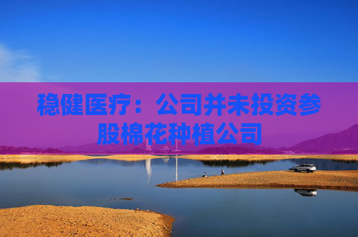 稳健医疗：公司并未投资参股棉花种植公司