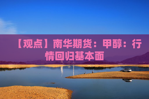 【观点】南华期货：甲醇：行情回归基本面