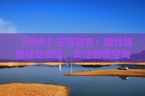 【观点】正信期货：螺纹短线轻仓做空，关注回调空间
