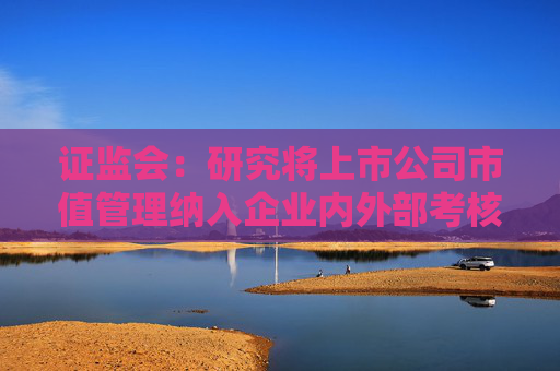 证监会：研究将上市公司市值管理纳入企业内外部考核评价体系