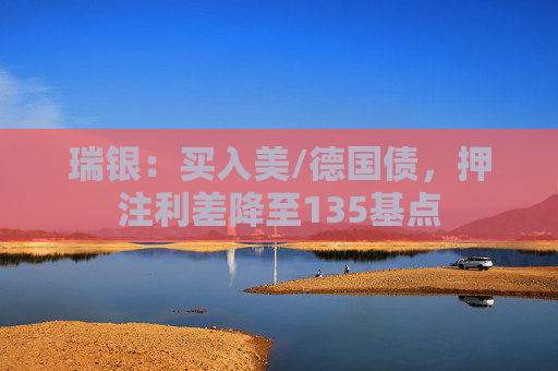 瑞银：买入美/德国债，押注利差降至135基点