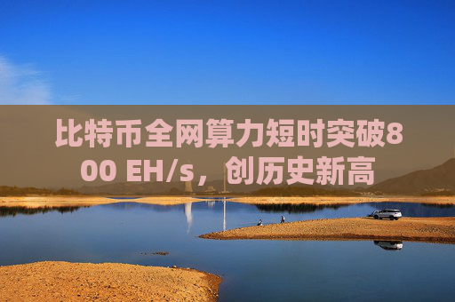 比特币全网算力短时突破800 EH/s，创历史新高