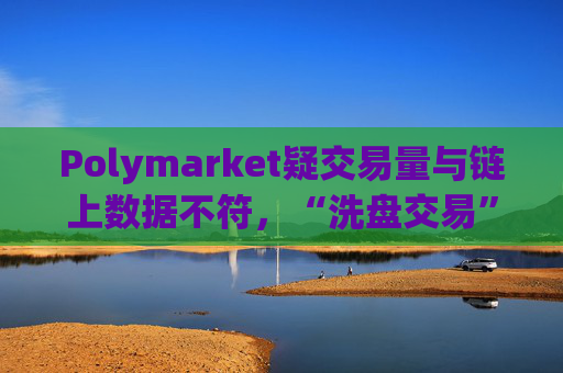 Polymarket疑交易量与链上数据不符，“洗盘交易”注水有多严重？