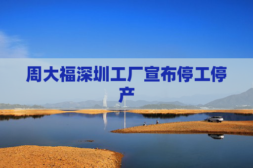 周大福深圳工厂宣布停工停产