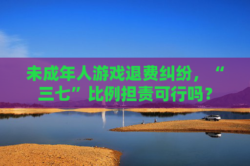 未成年人游戏退费纠纷，“三七”比例担责可行吗？