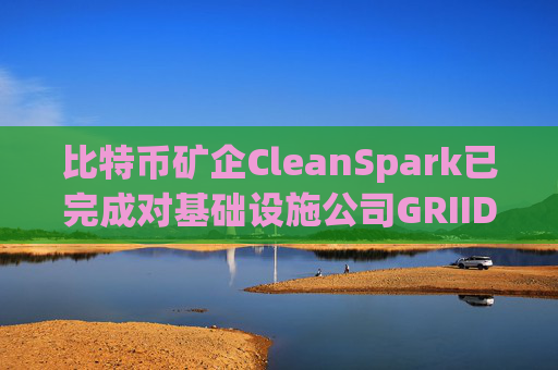比特币矿企CleanSpark已完成对基础设施公司GRIID的收购
