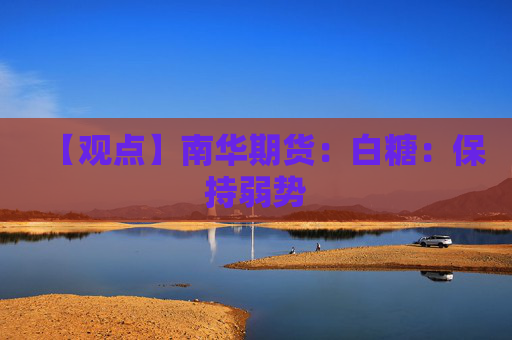 【观点】南华期货：白糖：保持弱势