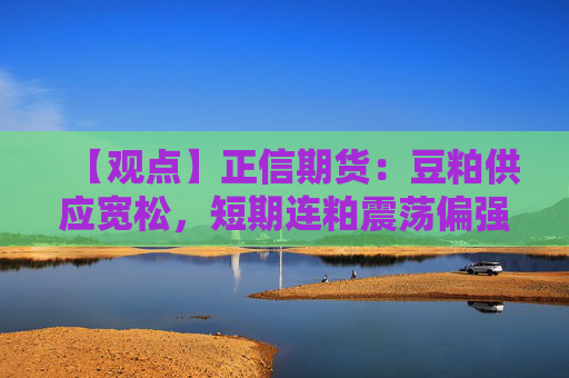【观点】正信期货：豆粕供应宽松，短期连粕震荡偏强