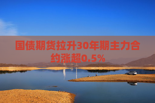 国债期货拉升30年期主力合约涨超0.5%
