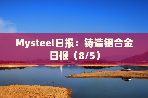 Mysteel日报：铸造铝合金日报（8/5）