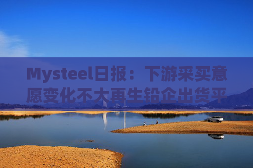 Mysteel日报：下游采买意愿变化不大再生铅企出货平平