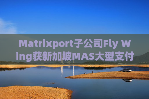 Matrixport子公司Fly Wing获新加坡MAS大型支付机构牌照的原则性批准