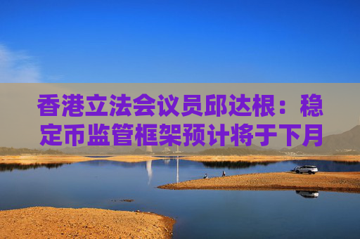 香港立法会议员邱达根：稳定币监管框架预计将于下月提交立法委员会