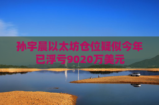 孙宇晨以太坊仓位疑似今年已浮亏9020万美元