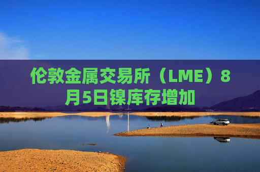 伦敦金属交易所（LME）8月5日镍库存增加
