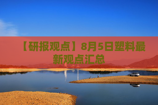 【研报观点】8月5日塑料最新观点汇总
