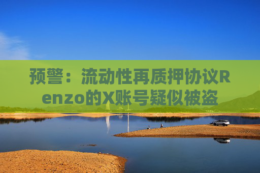 预警：流动性再质押协议Renzo的X账号疑似被盗